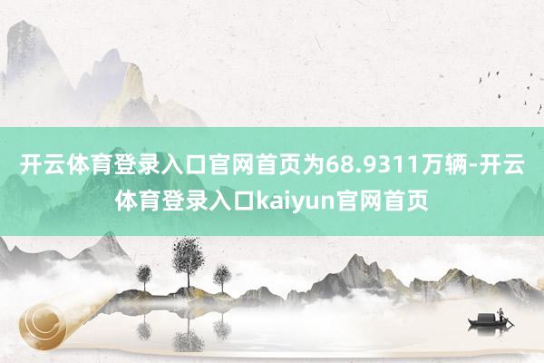 开云体育登录入口官网首页为68.9311万辆-开云体育登录入口kaiyun官网首页