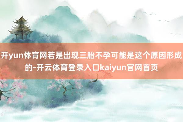 开yun体育网若是出现三胎不孕可能是这个原因形成的-开云体育登录入口kaiyun官网首页
