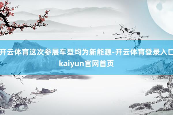 开云体育这次参展车型均为新能源-开云体育登录入口kaiyun官网首页