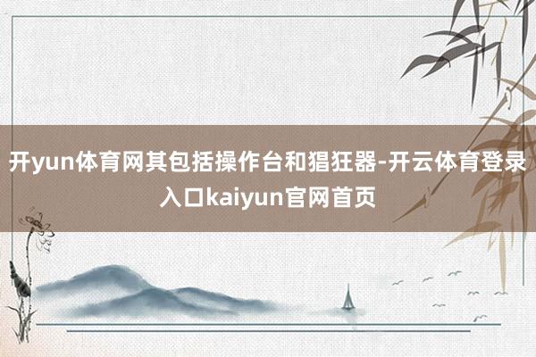 开yun体育网其包括操作台和猖狂器-开云体育登录入口kaiyun官网首页