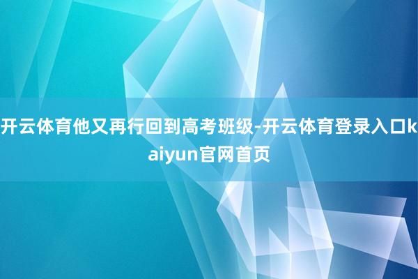 开云体育他又再行回到高考班级-开云体育登录入口kaiyun官网首页