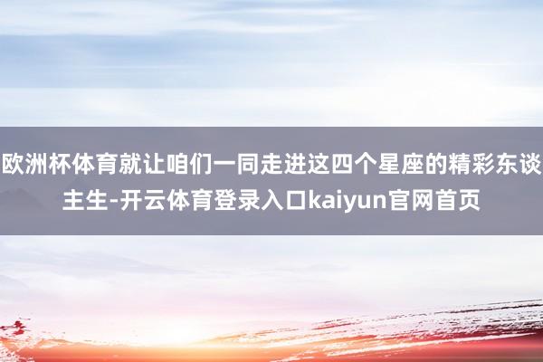 欧洲杯体育就让咱们一同走进这四个星座的精彩东谈主生-开云体育登录入口kaiyun官网首页