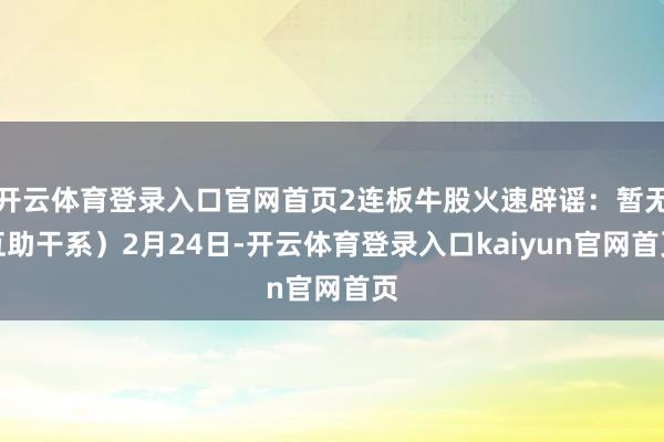 开云体育登录入口官网首页2连板牛股火速辟谣：暂无互助干系）2月24日-开云体育登录入口kaiyun官网首页