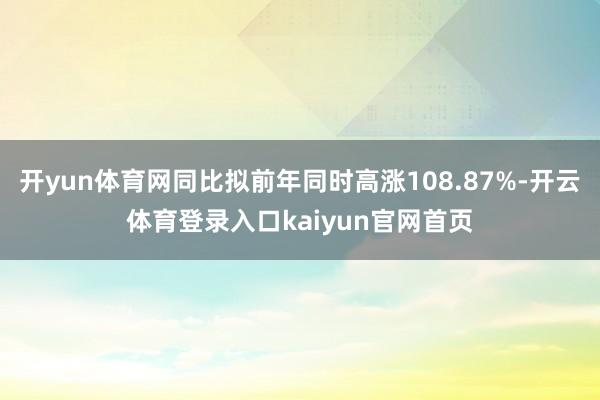 开yun体育网同比拟前年同时高涨108.87%-开云体育登录入口kaiyun官网首页