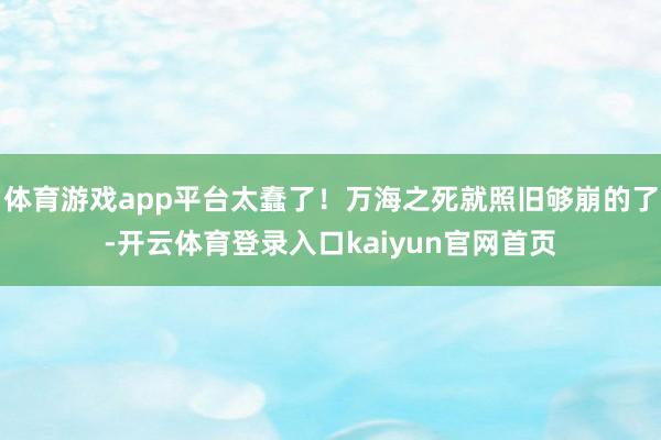 体育游戏app平台太蠢了！万海之死就照旧够崩的了-开云体育登录入口kaiyun官网首页