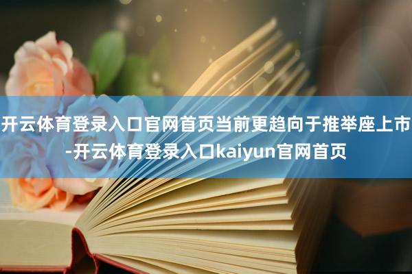 开云体育登录入口官网首页当前更趋向于推举座上市-开云体育登录入口kaiyun官网首页