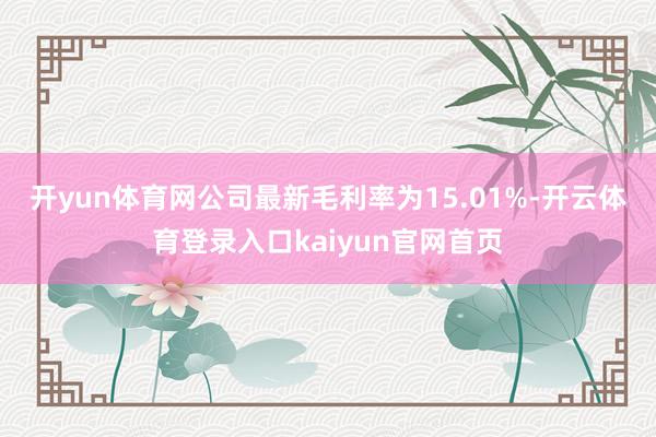 开yun体育网　　公司最新毛利率为15.01%-开云体育登录入口kaiyun官网首页