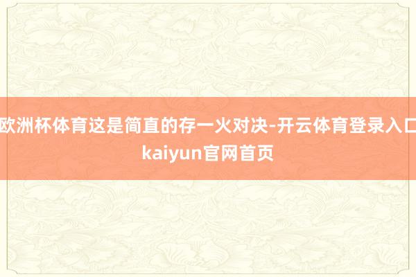 欧洲杯体育这是简直的存一火对决-开云体育登录入口kaiyun官网首页