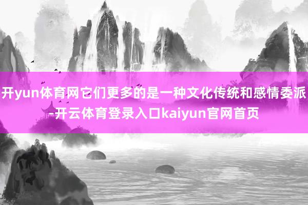 开yun体育网它们更多的是一种文化传统和感情委派-开云体育登录入口kaiyun官网首页
