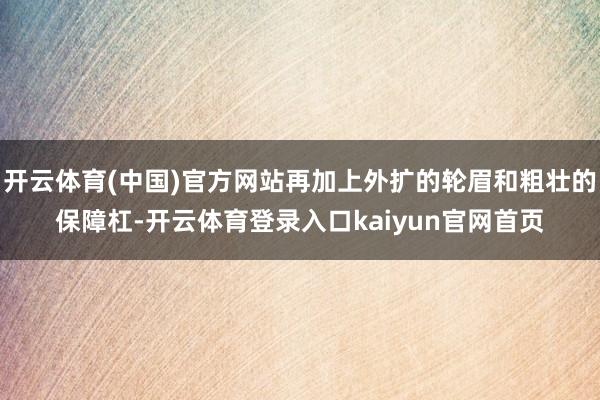 开云体育(中国)官方网站再加上外扩的轮眉和粗壮的保障杠-开云体育登录入口kaiyun官网首页