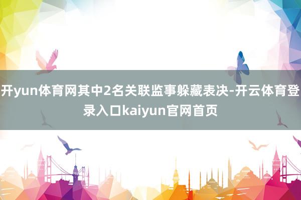 开yun体育网其中2名关联监事躲藏表决-开云体育登录入口kaiyun官网首页