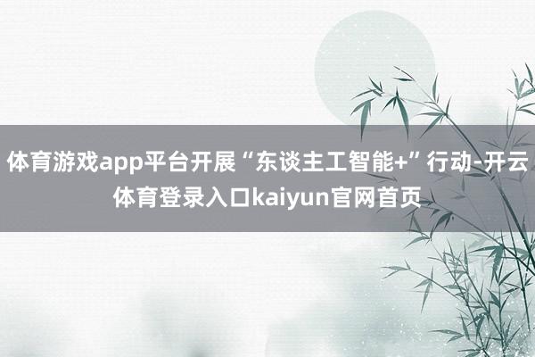 体育游戏app平台开展“东谈主工智能+”行动-开云体育登录入口kaiyun官网首页