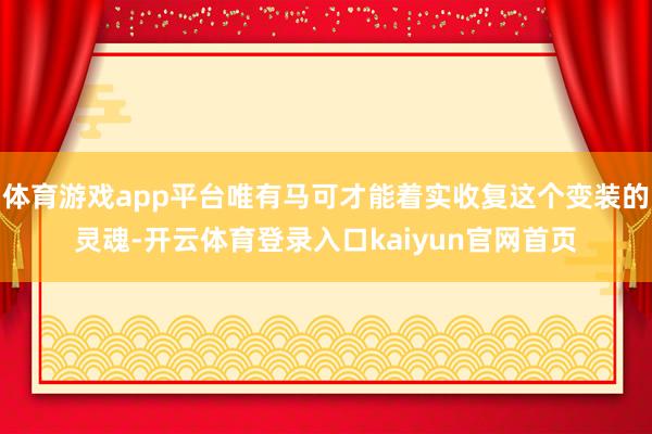 体育游戏app平台唯有马可才能着实收复这个变装的灵魂-开云体育登录入口kaiyun官网首页