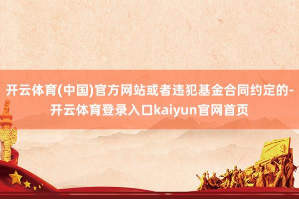 开云体育(中国)官方网站或者违犯基金合同约定的-开云体育登录入口kaiyun官网首页