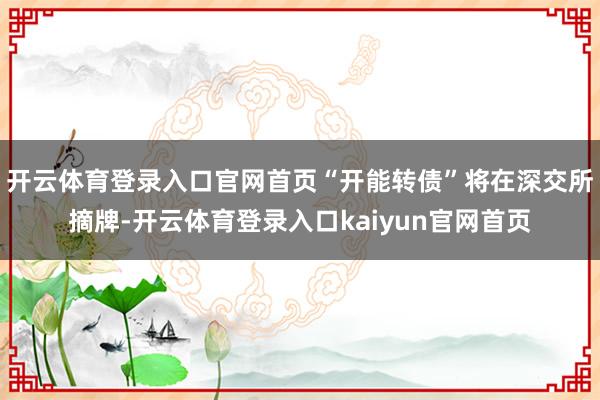 开云体育登录入口官网首页“开能转债”将在深交所摘牌-开云体育登录入口kaiyun官网首页