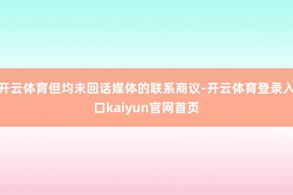 开云体育但均未回话媒体的联系商议-开云体育登录入口kaiyun官网首页