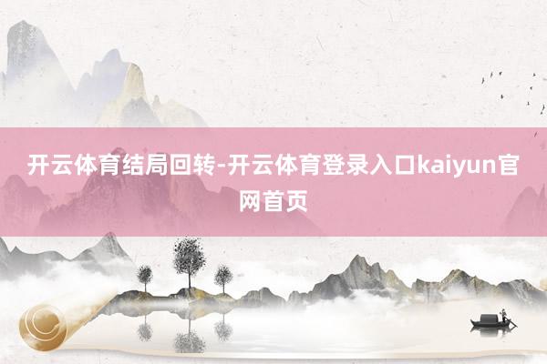 开云体育结局回转-开云体育登录入口kaiyun官网首页