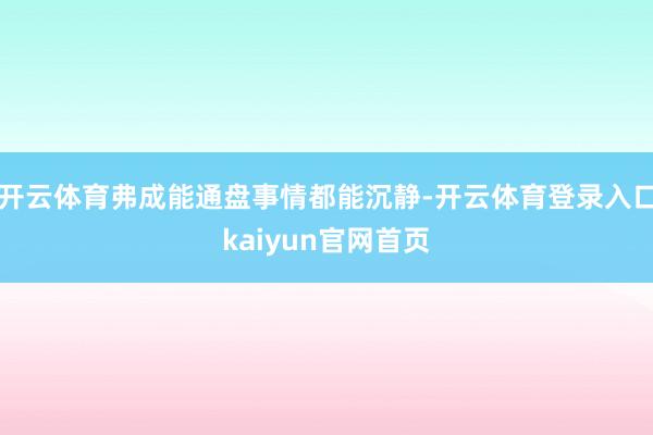 开云体育弗成能通盘事情都能沉静-开云体育登录入口kaiyun官网首页