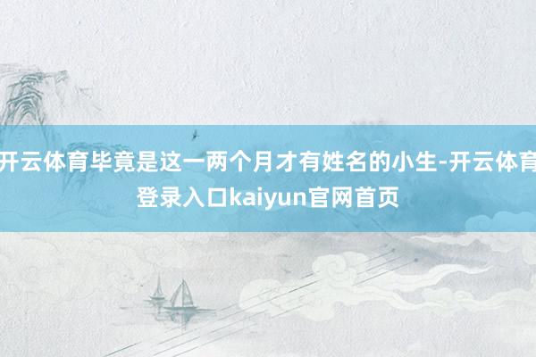 开云体育毕竟是这一两个月才有姓名的小生-开云体育登录入口kaiyun官网首页
