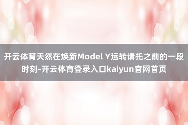 开云体育天然在焕新Model Y运转请托之前的一段时刻-开云体育登录入口kaiyun官网首页