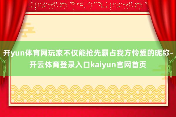 开yun体育网玩家不仅能抢先霸占我方怜爱的昵称-开云体育登录入口kaiyun官网首页