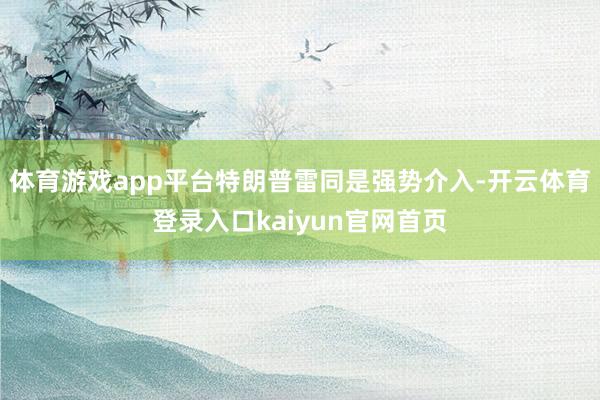 体育游戏app平台特朗普雷同是强势介入-开云体育登录入口kaiyun官网首页