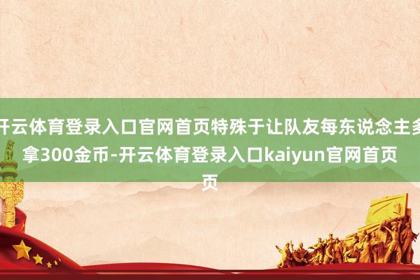 开云体育登录入口官网首页特殊于让队友每东说念主多拿300金币-开云体育登录入口kaiyun官网首页