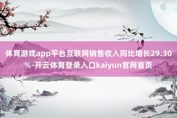 体育游戏app平台互联网销售收入同比增长29.30%-开云体育登录入口kaiyun官网首页
