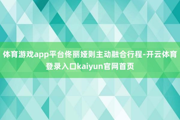 体育游戏app平台佟丽娅则主动融合行程-开云体育登录入口kaiyun官网首页