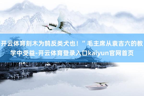 开云体育刻木为鹄反类犬也！”毛主席从袁吉六的教学中受益-开云体育登录入口kaiyun官网首页