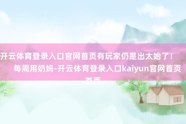 开云体育登录入口官网首页有玩家仍是出太始了！        每周用奶妈-开云体育登录入口kaiyun官网首页