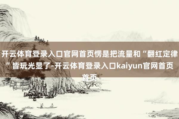 开云体育登录入口官网首页愣是把流量和“翻红定律”皆玩光显了-开云体育登录入口kaiyun官网首页