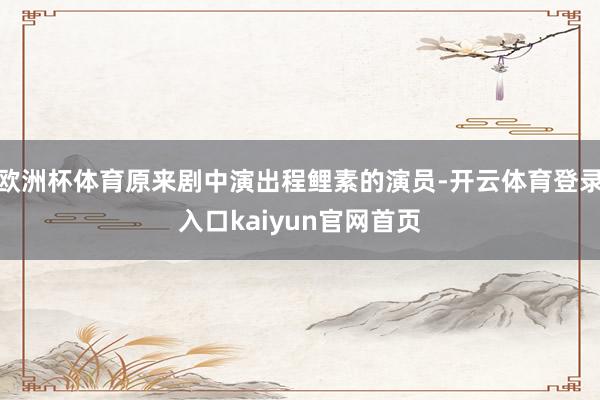 欧洲杯体育原来剧中演出程鲤素的演员-开云体育登录入口kaiyun官网首页