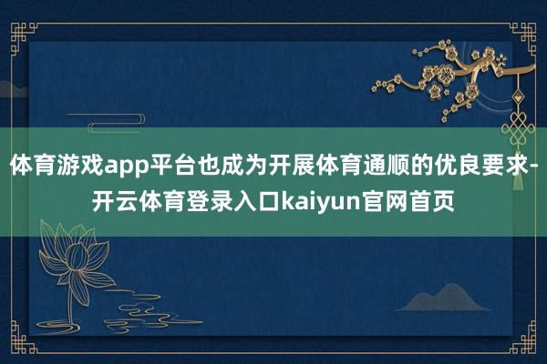 体育游戏app平台也成为开展体育通顺的优良要求-开云体育登录入口kaiyun官网首页