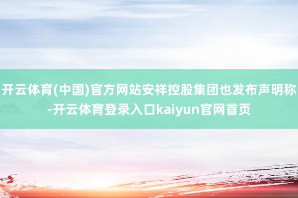 开云体育(中国)官方网站安祥控股集团也发布声明称-开云体育登录入口kaiyun官网首页