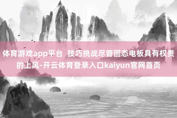 体育游戏app平台  技巧挑战尽管固态电板具有权贵的上风-开云体育登录入口kaiyun官网首页