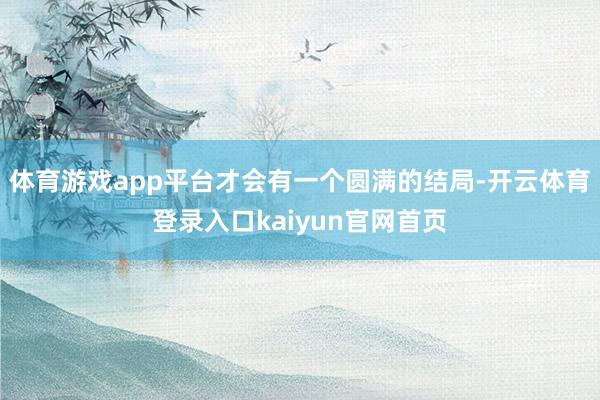 体育游戏app平台才会有一个圆满的结局-开云体育登录入口kaiyun官网首页