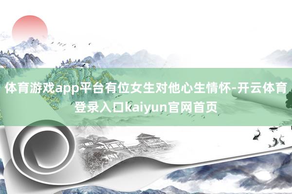 体育游戏app平台有位女生对他心生情怀-开云体育登录入口kaiyun官网首页
