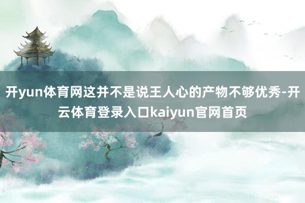 开yun体育网这并不是说王人心的产物不够优秀-开云体育登录入口kaiyun官网首页