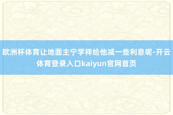欧洲杯体育让地面主宁学祥给他减一些利息呢-开云体育登录入口kaiyun官网首页