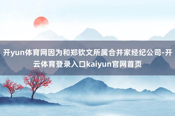 开yun体育网因为和郑钦文所属合并家经纪公司-开云体育登录入口kaiyun官网首页