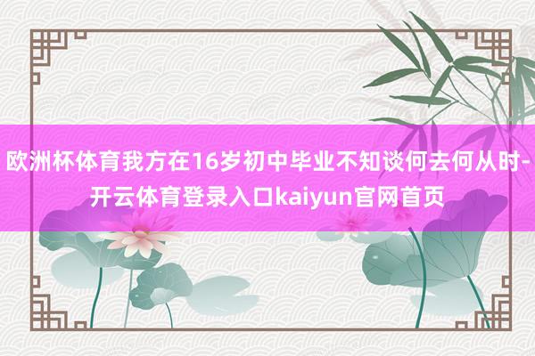 欧洲杯体育我方在16岁初中毕业不知谈何去何从时-开云体育登录入口kaiyun官网首页