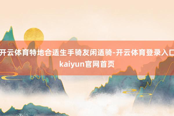 开云体育特地合适生手骑友闲适骑-开云体育登录入口kaiyun官网首页