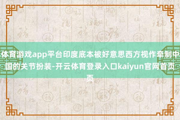 体育游戏app平台印度底本被好意思西方视作牵制中国的关节扮装-开云体育登录入口kaiyun官网首页