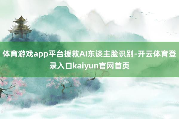 体育游戏app平台援救AI东谈主脸识别-开云体育登录入口kaiyun官网首页