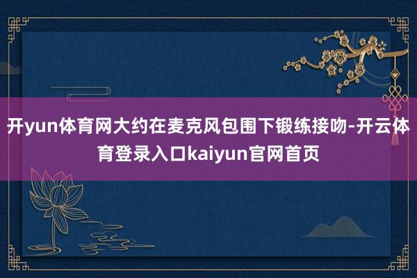 开yun体育网大约在麦克风包围下锻练接吻-开云体育登录入口kaiyun官网首页