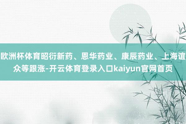 欧洲杯体育昭衍新药、恩华药业、康辰药业、上海谊众等跟涨-开云体育登录入口kaiyun官网首页