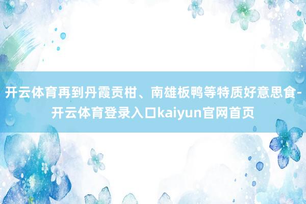 开云体育再到丹霞贡柑、南雄板鸭等特质好意思食-开云体育登录入口kaiyun官网首页