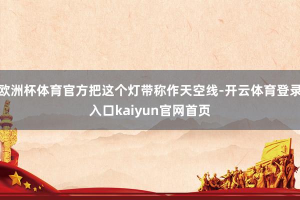 欧洲杯体育官方把这个灯带称作天空线-开云体育登录入口kaiyun官网首页