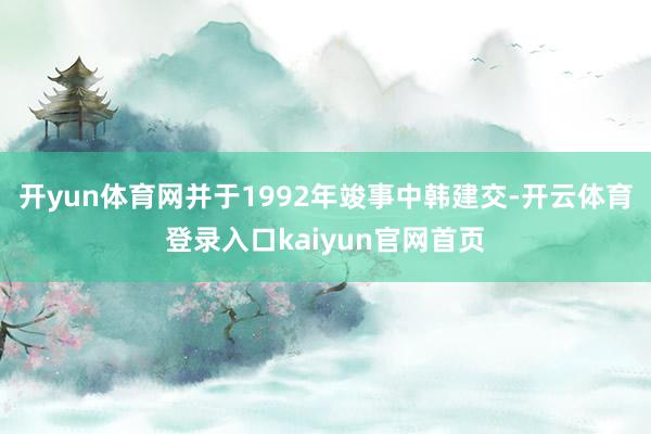 开yun体育网并于1992年竣事中韩建交-开云体育登录入口kaiyun官网首页